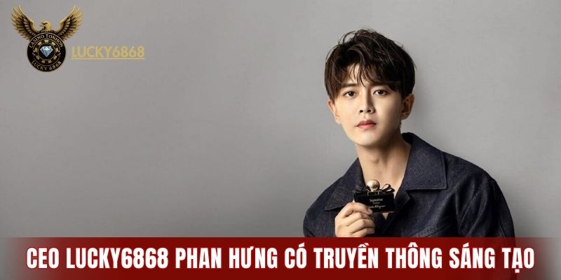 CEO LUCKY6868 Phan Hưng có truyền thông sáng tạo
